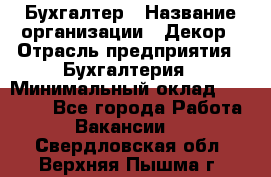 Бухгалтер › Название организации ­ Декор › Отрасль предприятия ­ Бухгалтерия › Минимальный оклад ­ 18 000 - Все города Работа » Вакансии   . Свердловская обл.,Верхняя Пышма г.